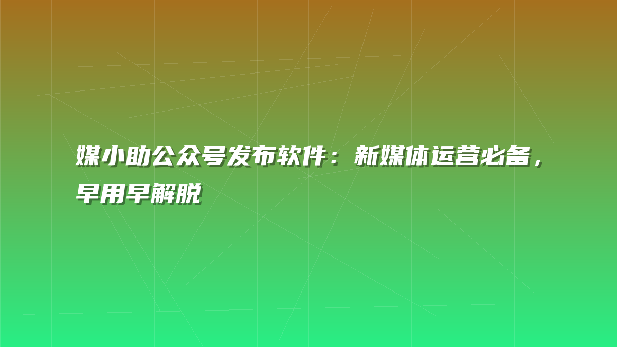 媒小助公众号发布软件：新媒体运营必备，早用早解脱