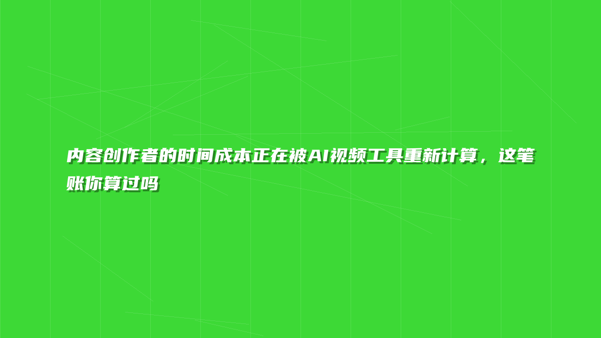 内容创作者的时间成本正在被AI视频工具重新计算，这笔账你算过吗