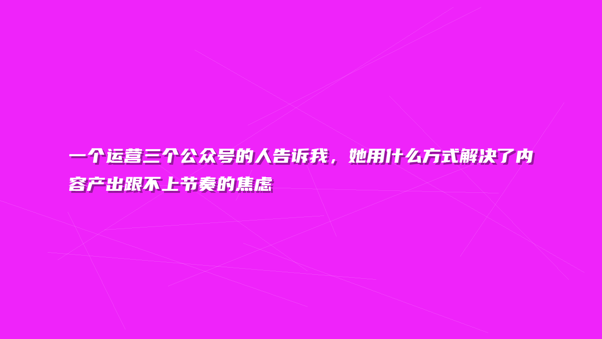 一个运营三个公众号的人告诉我，她用什么方式解决了内容产出跟不上节奏的焦虑