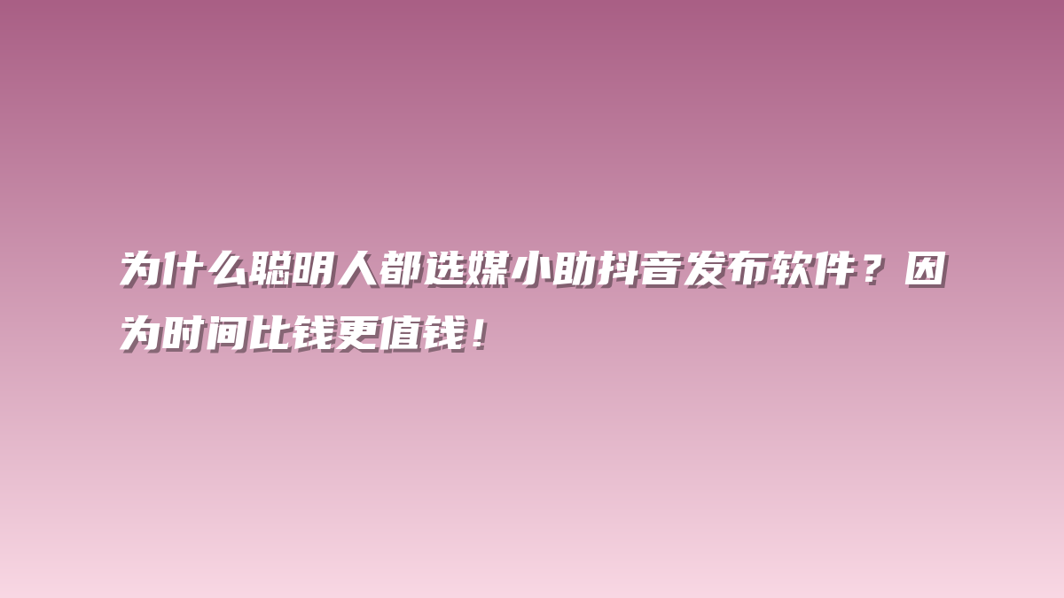 为什么聪明人都选媒小助抖音发布软件？因为时间比钱更值钱！
