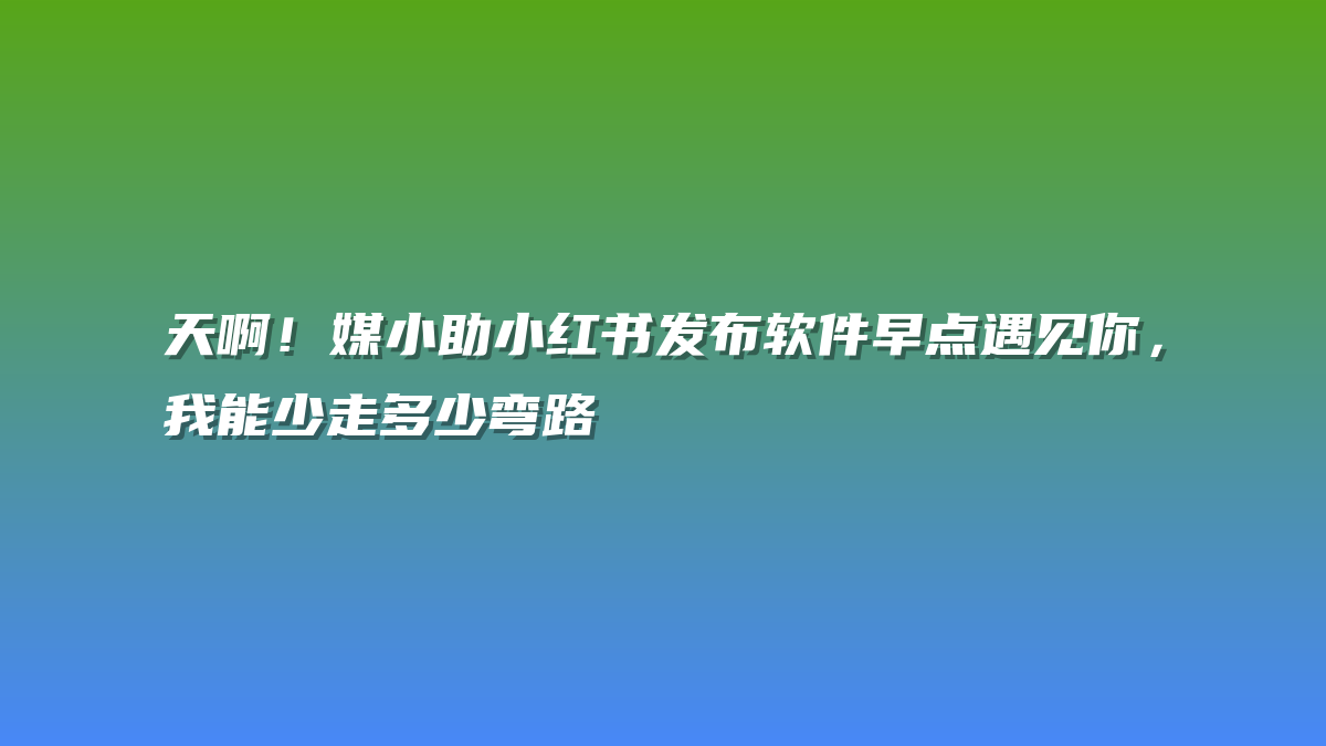 天啊！媒小助小红书发布软件早点遇见你，我能少走多少弯路