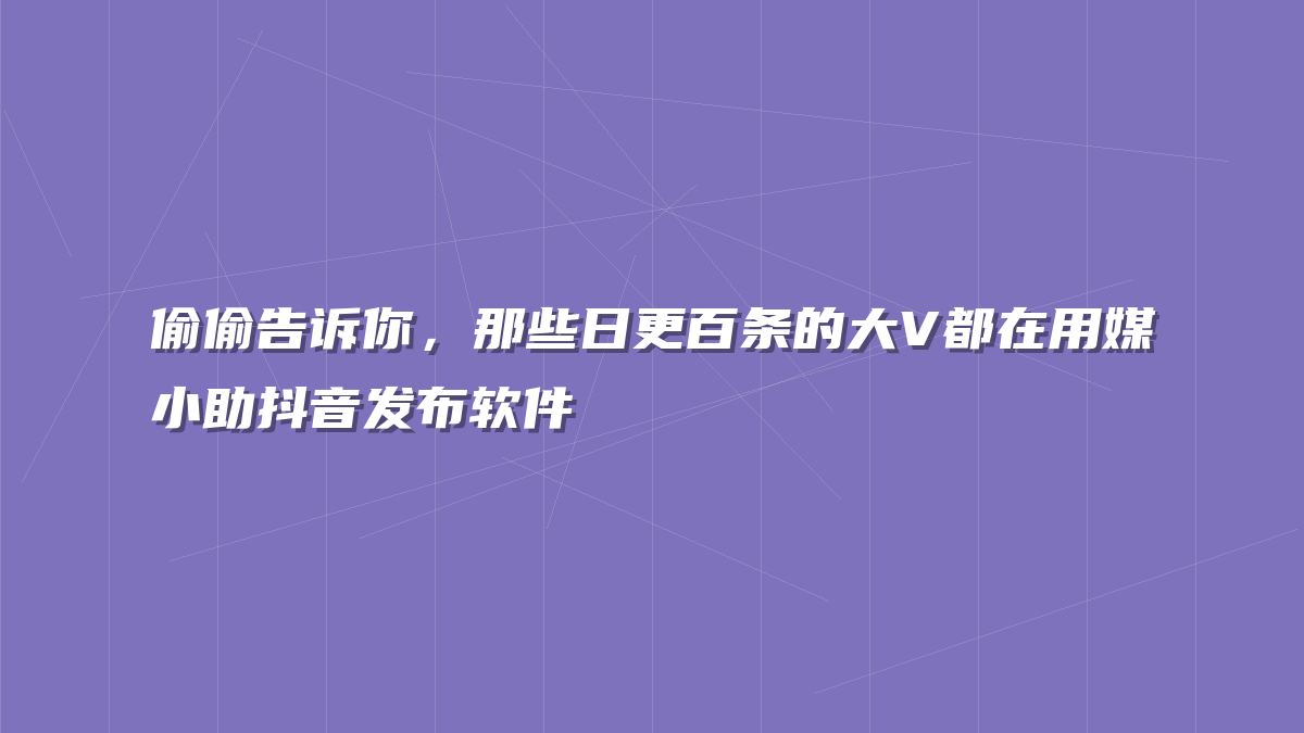 偷偷告诉你，那些日更百条的大V都在用媒小助抖音发布软件
