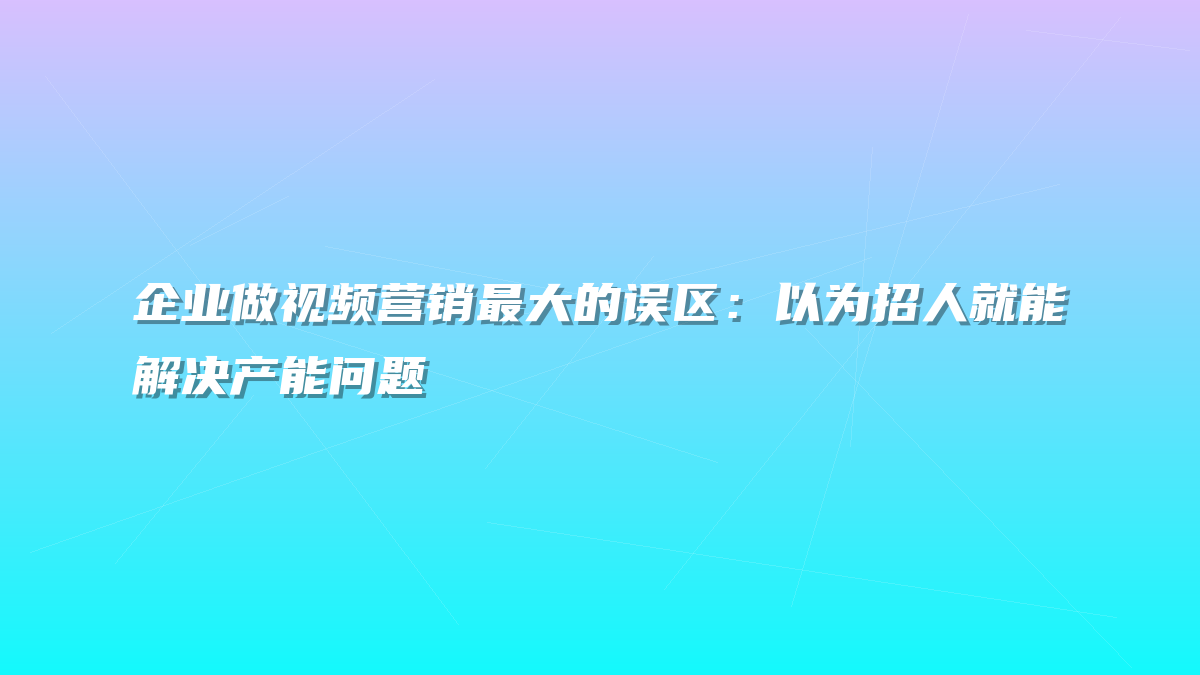 企业做视频营销最大的误区：以为招人就能解决产能问题