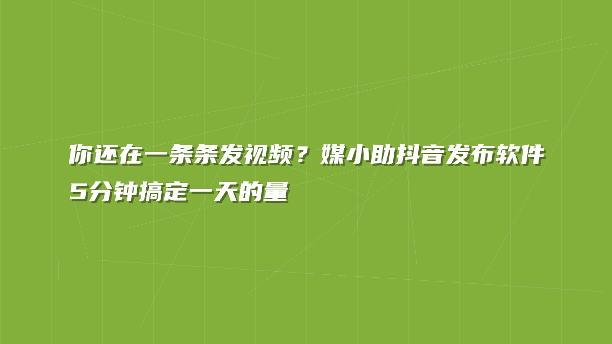 你还在一条条发视频？媒小助抖音发布软件5分钟搞定一天的量