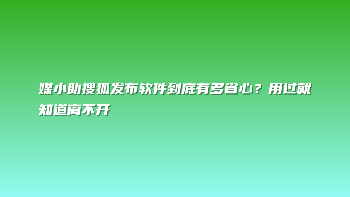 媒小助搜狐发布软件到底有多省心？用过就知道离不开