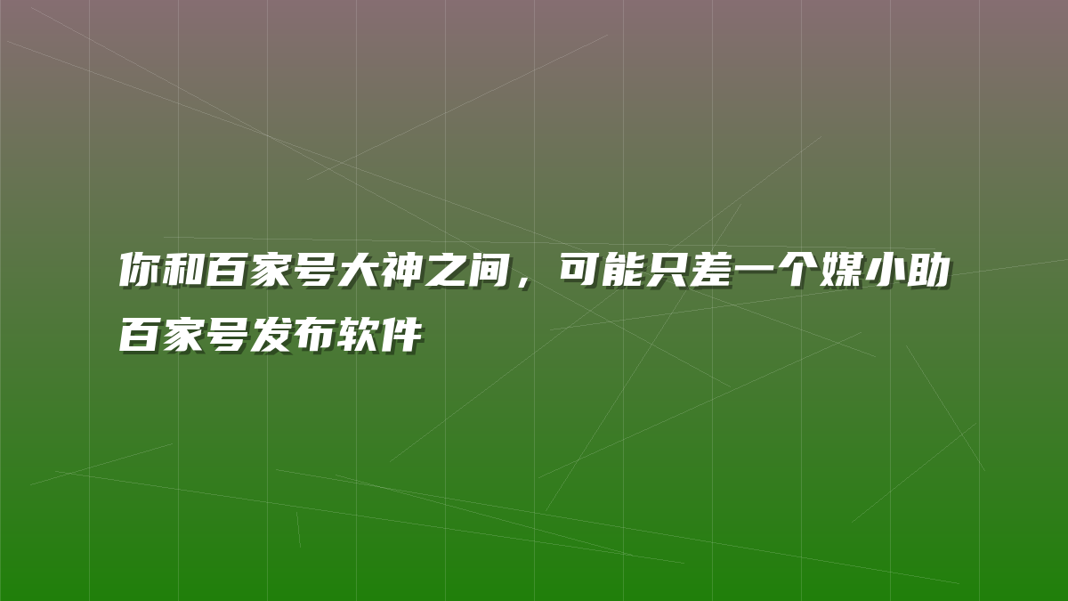 你和百家号大神之间，可能只差一个媒小助百家号发布软件