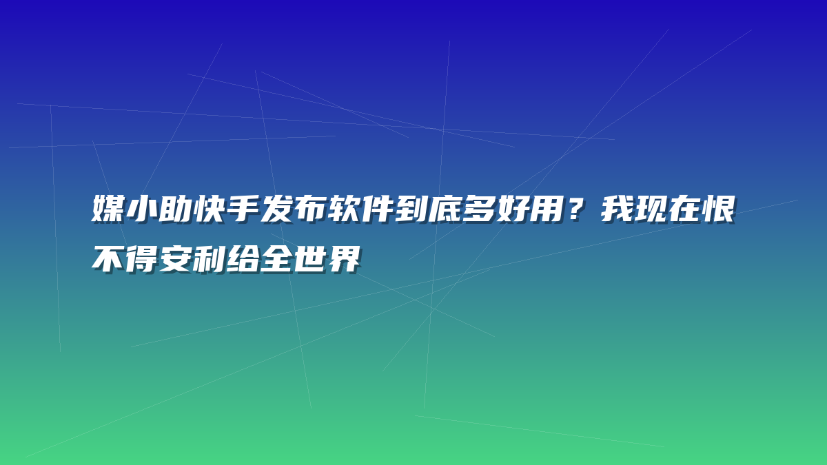媒小助快手发布软件到底多好用？我现在恨不得安利给全世界