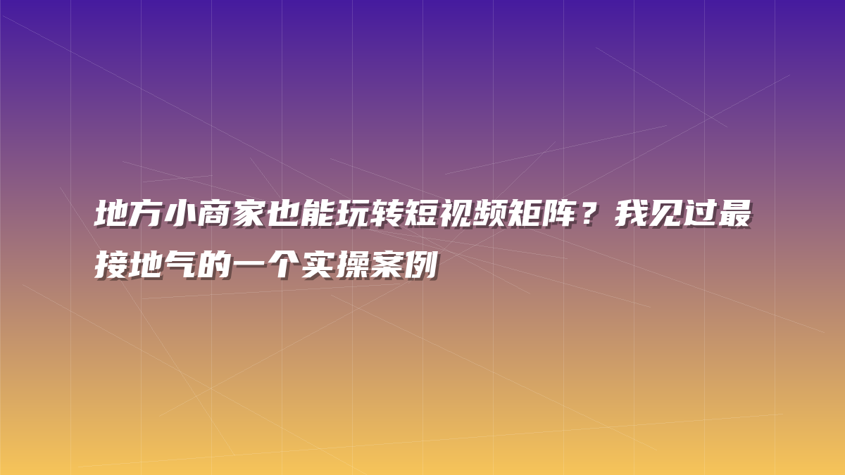 地方小商家也能玩转短视频矩阵？我见过最接地气的一个实操案例
