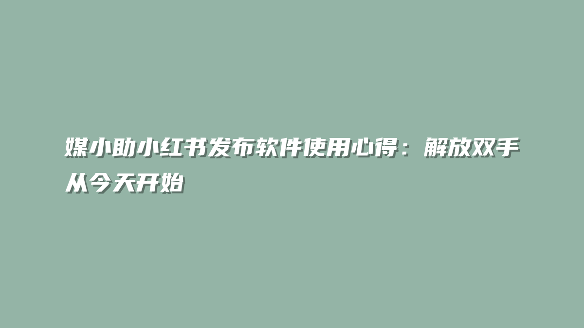 媒小助小红书发布软件使用心得：解放双手从今天开始
