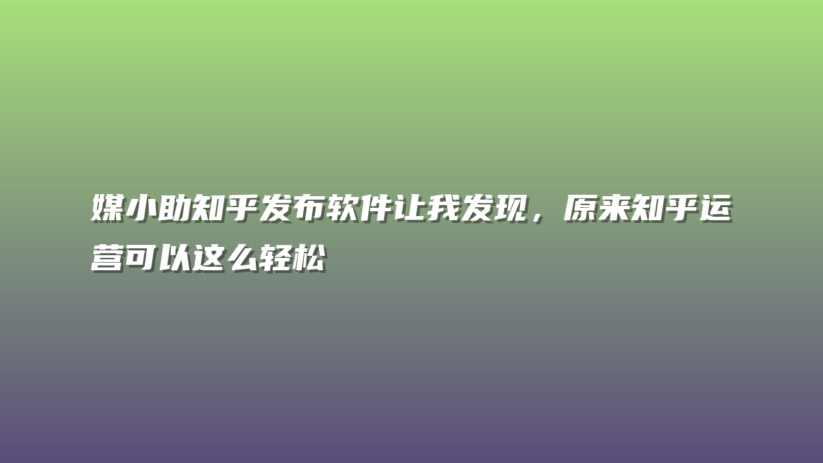 媒小助知乎发布软件让我发现，原来知乎运营可以这么轻松