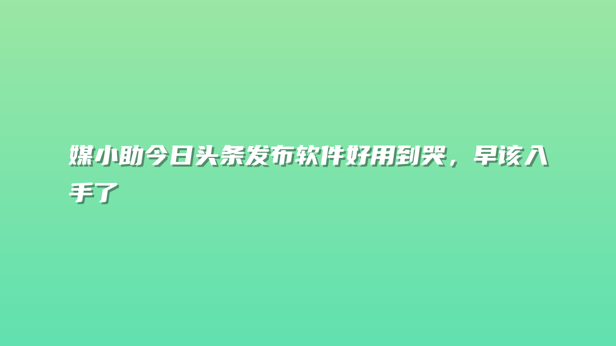 媒小助今日头条发布软件好用到哭，早该入手了