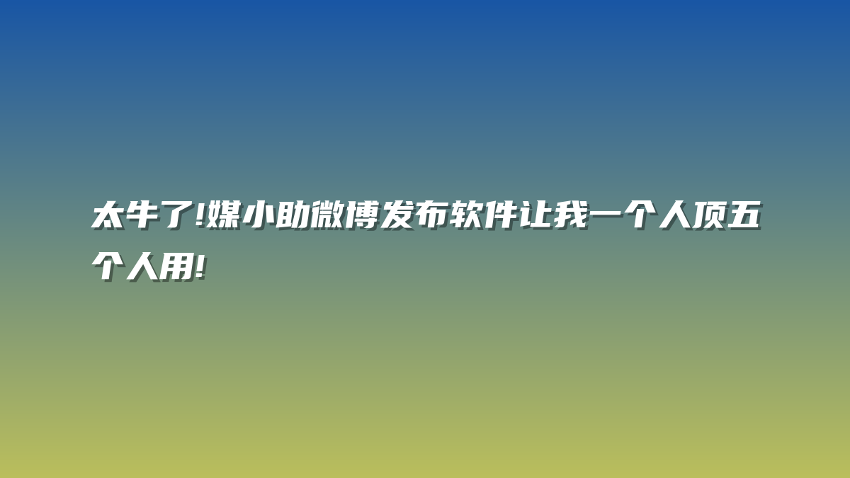 太牛了!媒小助微博发布软件让我一个人顶五个人用!