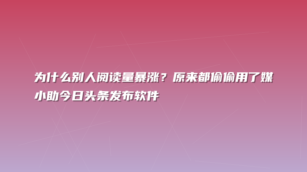 为什么别人阅读量暴涨？原来都偷偷用了媒小助今日头条发布软件
