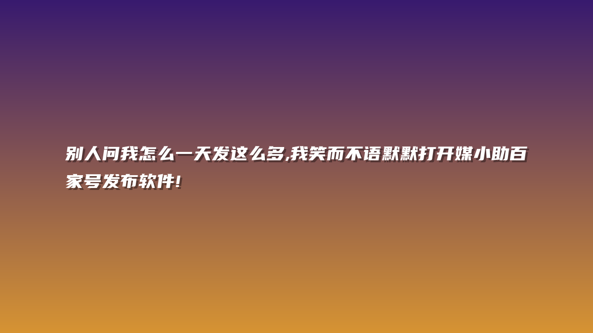 别人问我怎么一天发这么多,我笑而不语默默打开媒小助百家号发布软件!