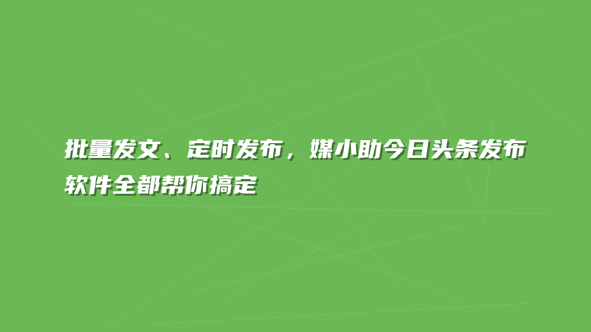 批量发文、定时发布，媒小助今日头条发布软件全都帮你搞定