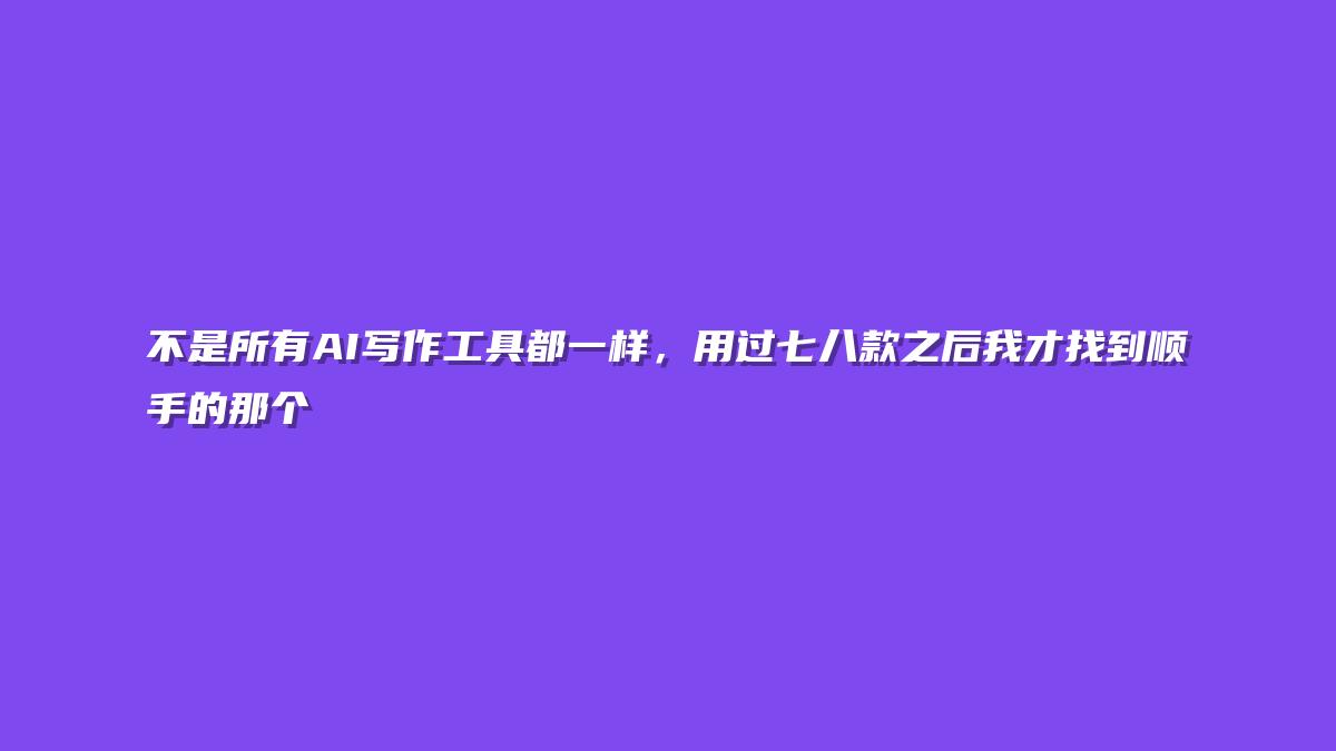 不是所有AI写作工具都一样，用过七八款之后我才找到顺手的那个