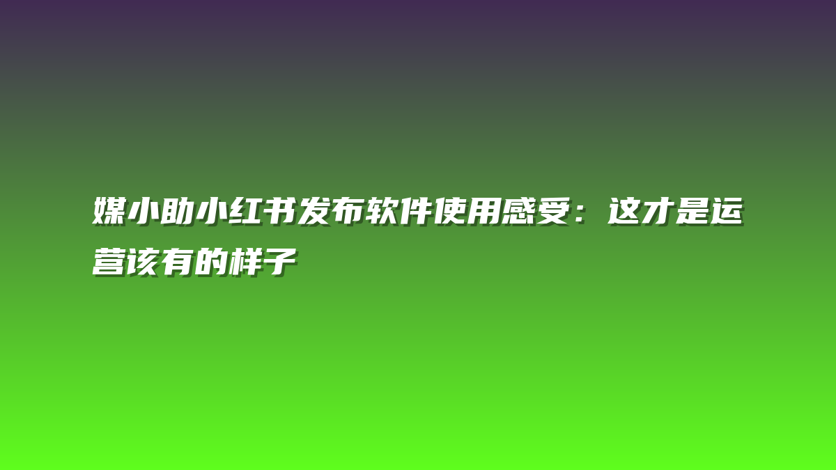 媒小助小红书发布软件使用感受：这才是运营该有的样子