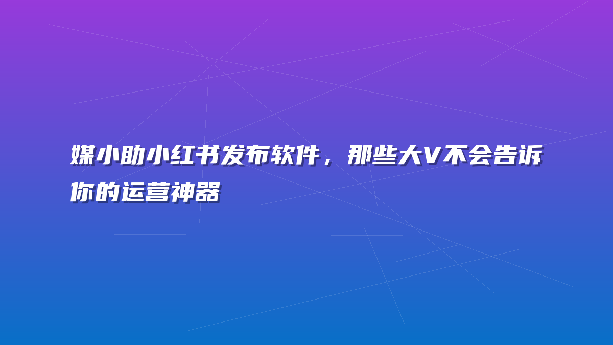 媒小助小红书发布软件，那些大V不会告诉你的运营神器