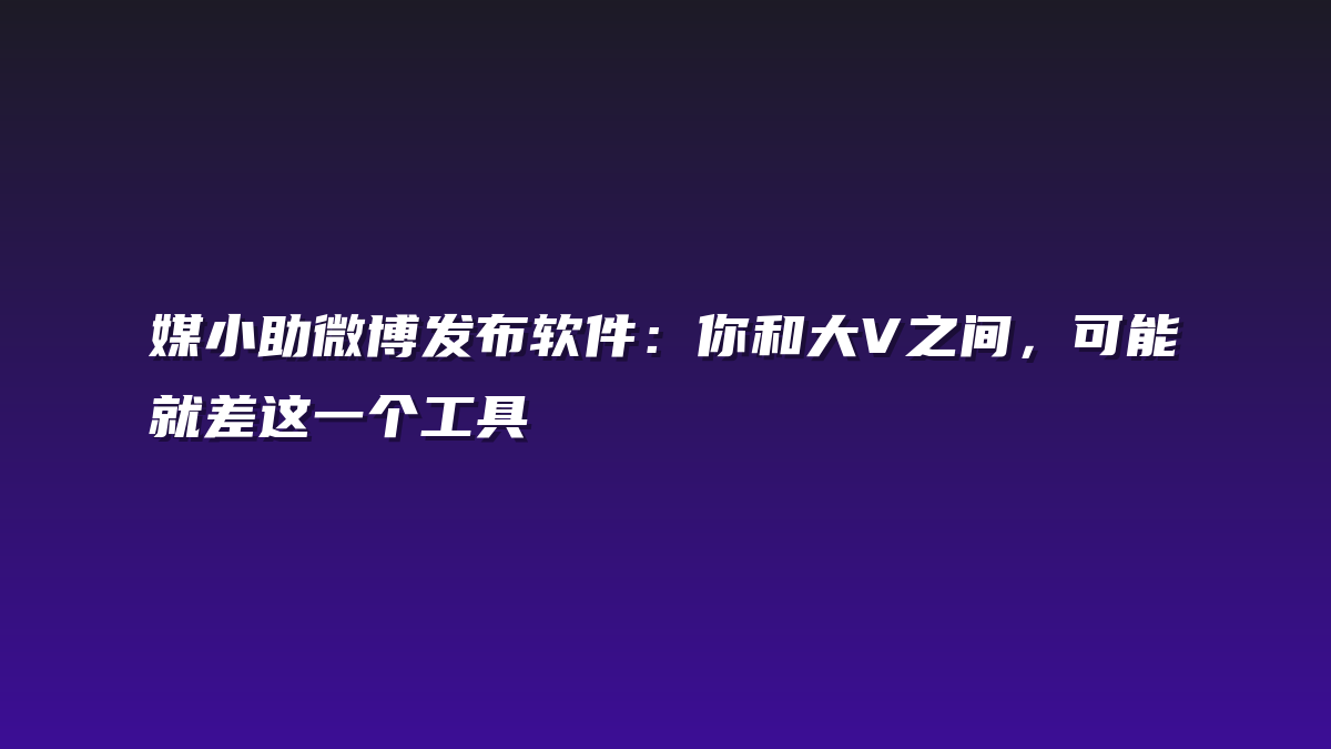 媒小助微博发布软件：你和大V之间，可能就差这一个工具