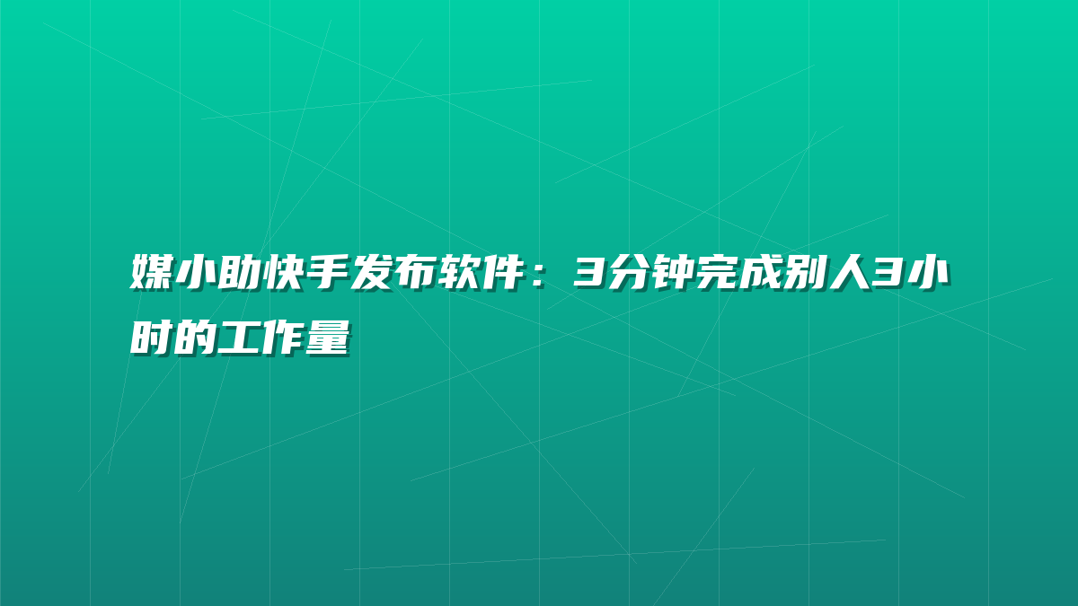 媒小助快手发布软件：3分钟完成别人3小时的工作量