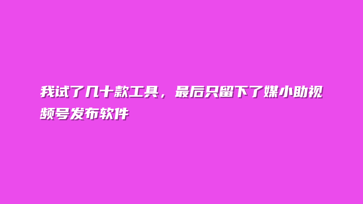 我试了几十款工具，最后只留下了媒小助视频号发布软件