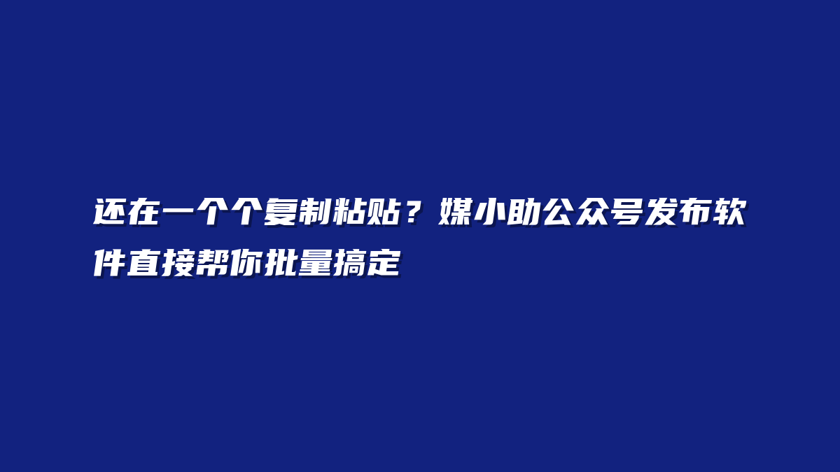 还在一个个复制粘贴？媒小助公众号发布软件直接帮你批量搞定