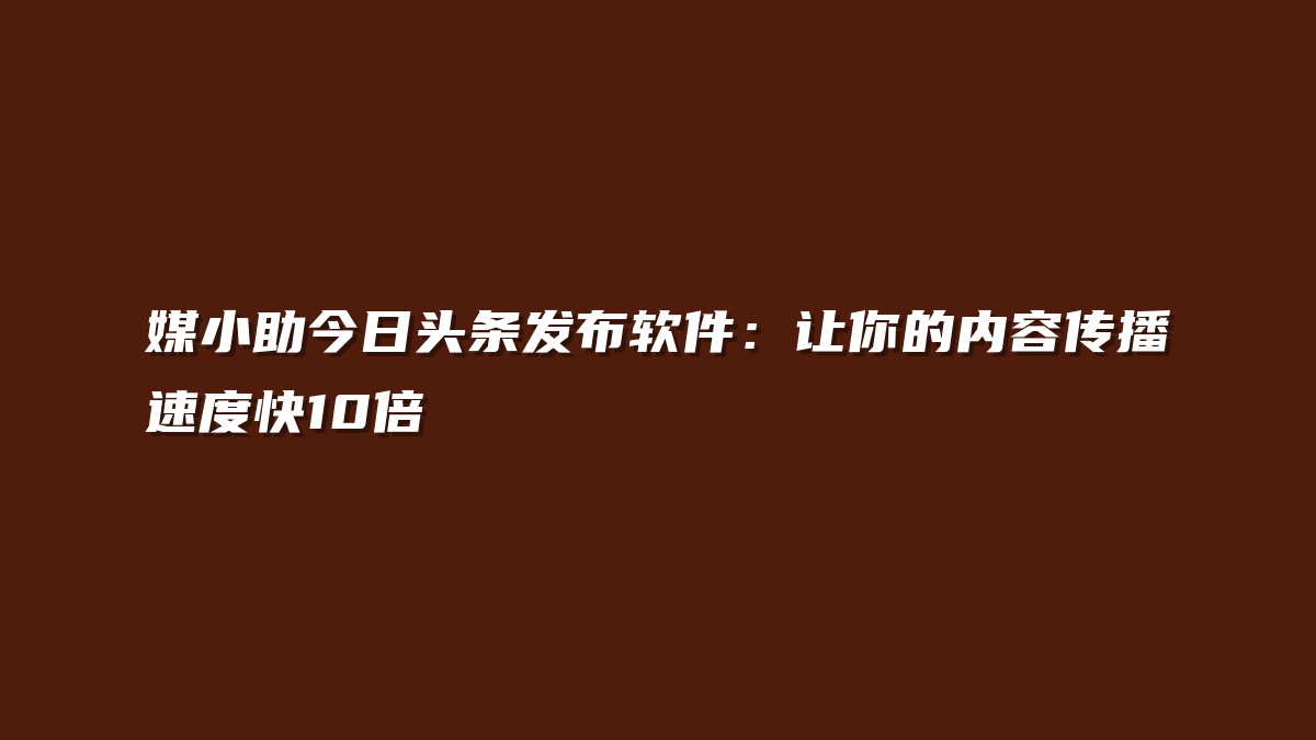 媒小助今日头条发布软件：让你的内容传播速度快10倍