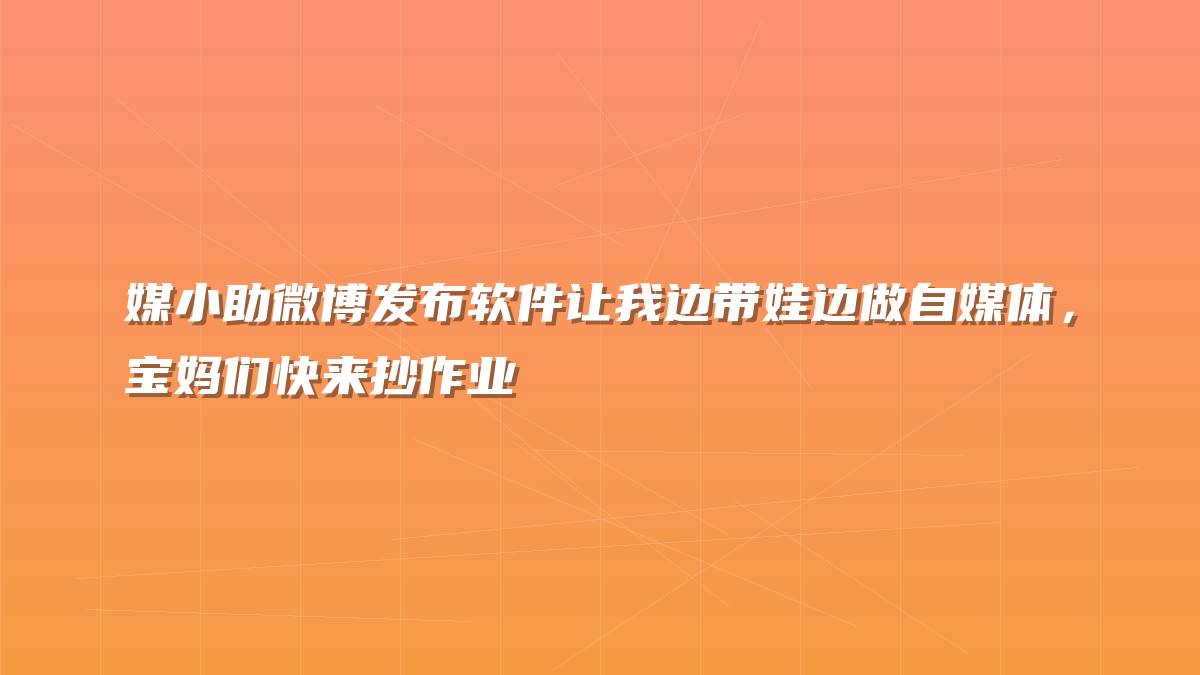 媒小助微博发布软件让我边带娃边做自媒体，宝妈们快来抄作业