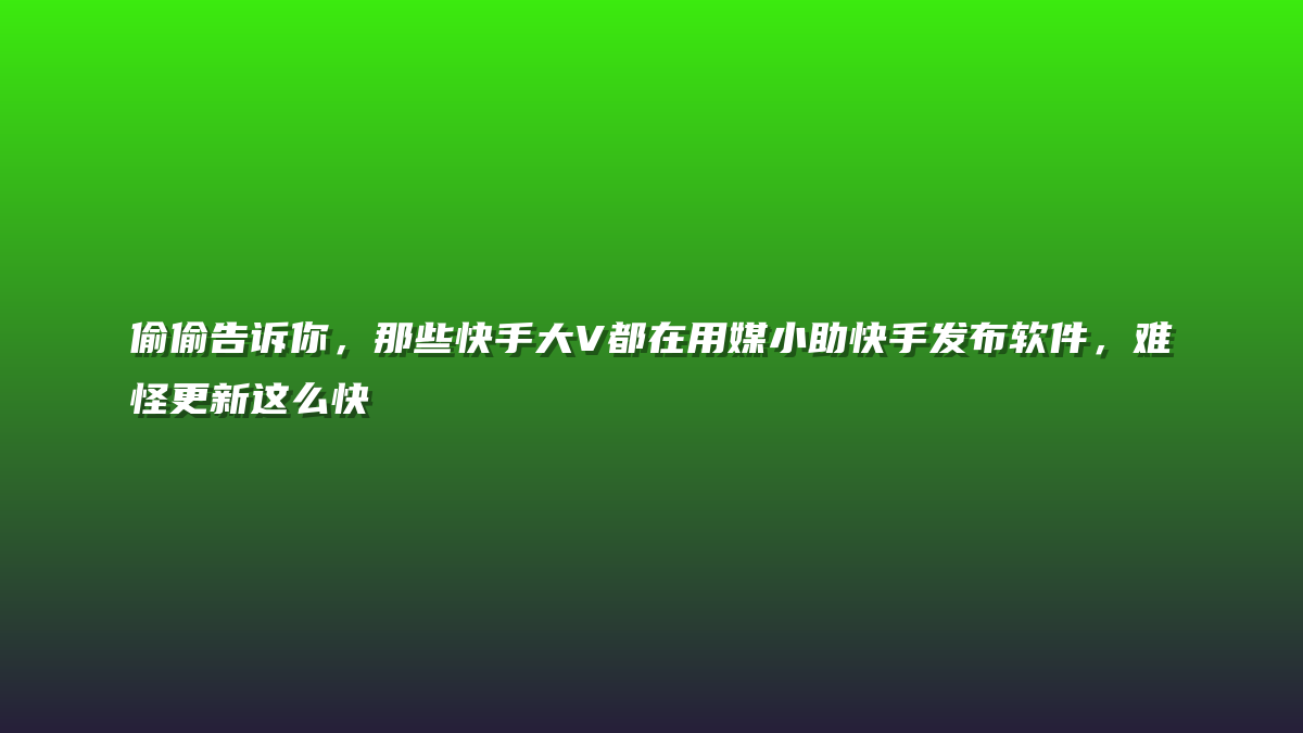 偷偷告诉你，那些快手大V都在用媒小助快手发布软件，难怪更新这么快