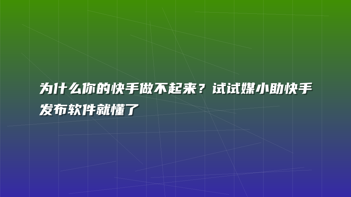 为什么你的快手做不起来？试试媒小助快手发布软件就懂了