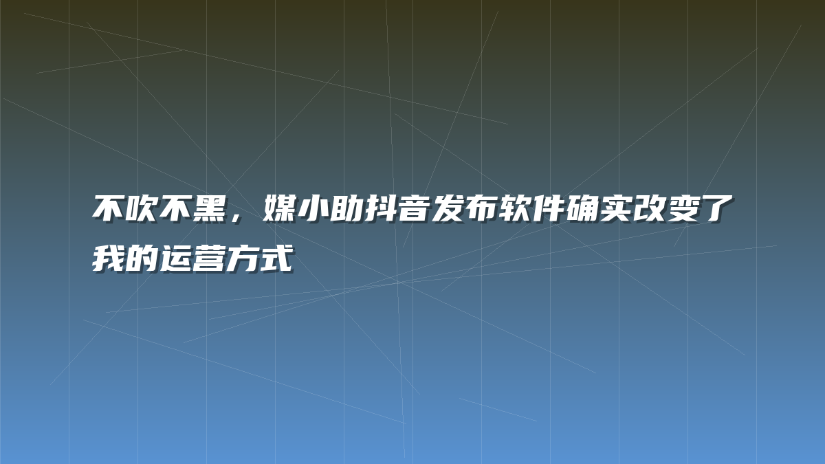 不吹不黑，媒小助抖音发布软件确实改变了我的运营方式