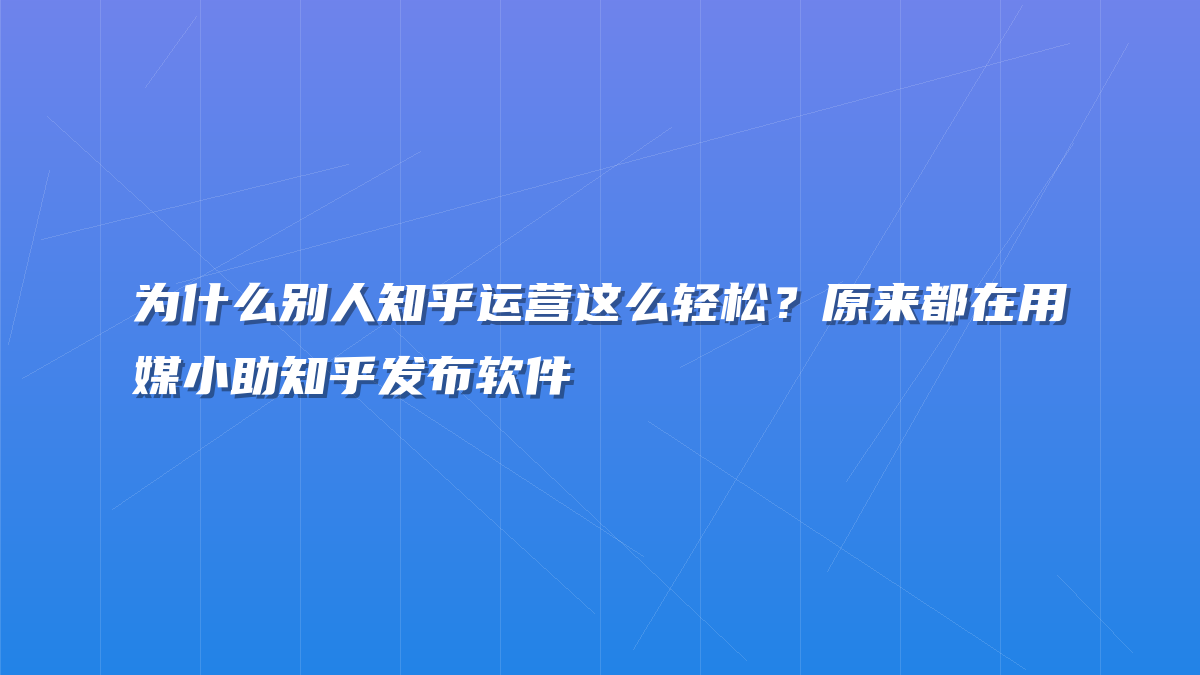 为什么别人知乎运营这么轻松？原来都在用媒小助知乎发布软件