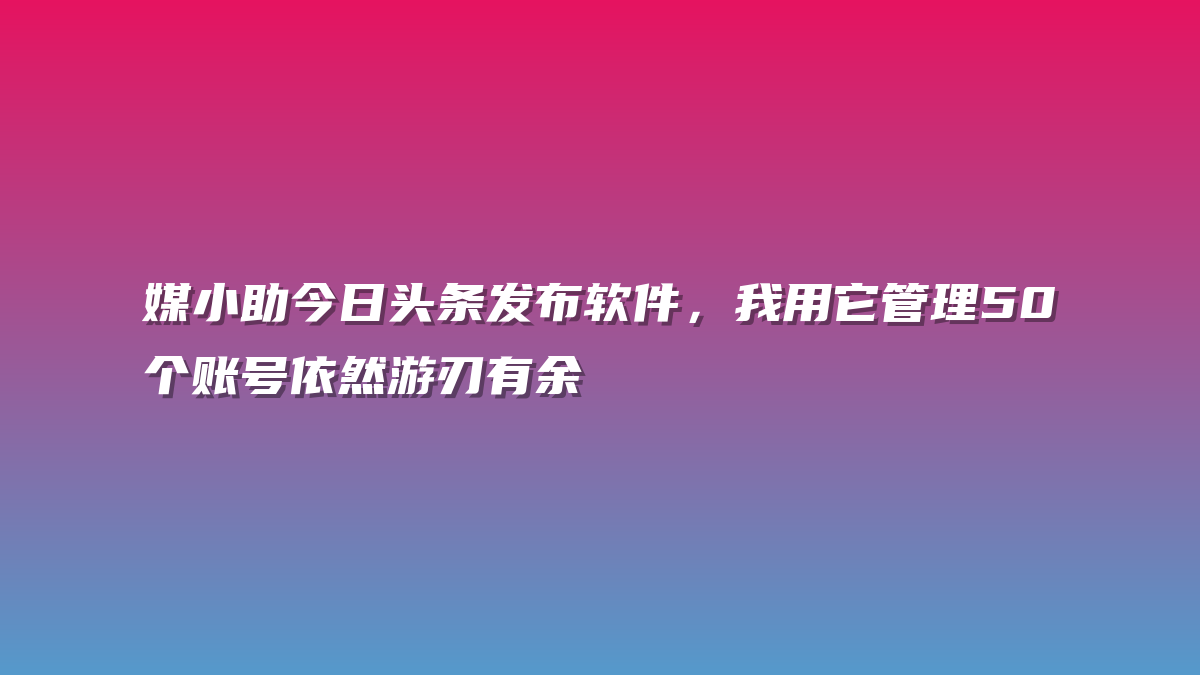 媒小助今日头条发布软件，我用它管理50个账号依然游刃有余