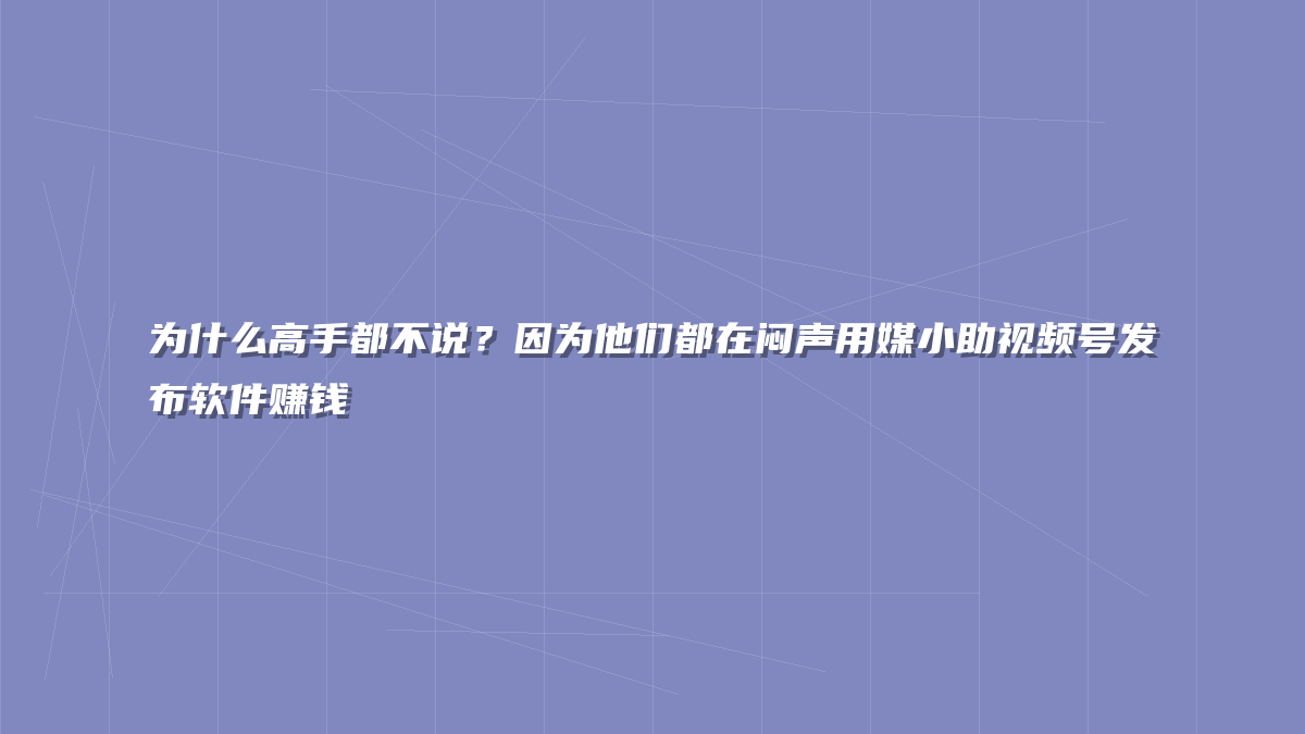 为什么高手都不说？因为他们都在闷声用媒小助视频号发布软件赚钱