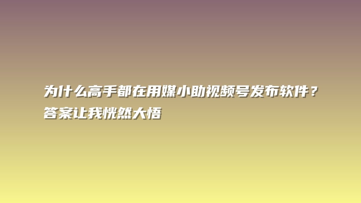 为什么高手都在用媒小助视频号发布软件？答案让我恍然大悟
