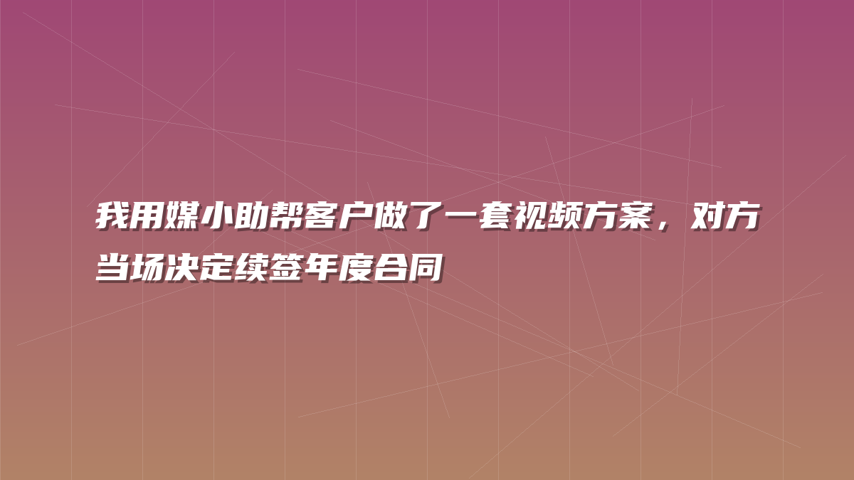 我用媒小助帮客户做了一套视频方案，对方当场决定续签年度合同