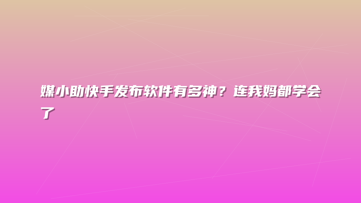 媒小助快手发布软件有多神？连我妈都学会了