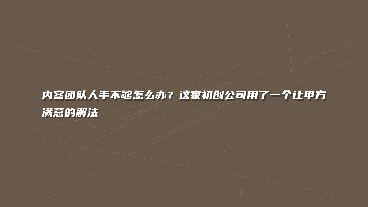 内容团队人手不够怎么办？这家初创公司用了一个让甲方满意的解法