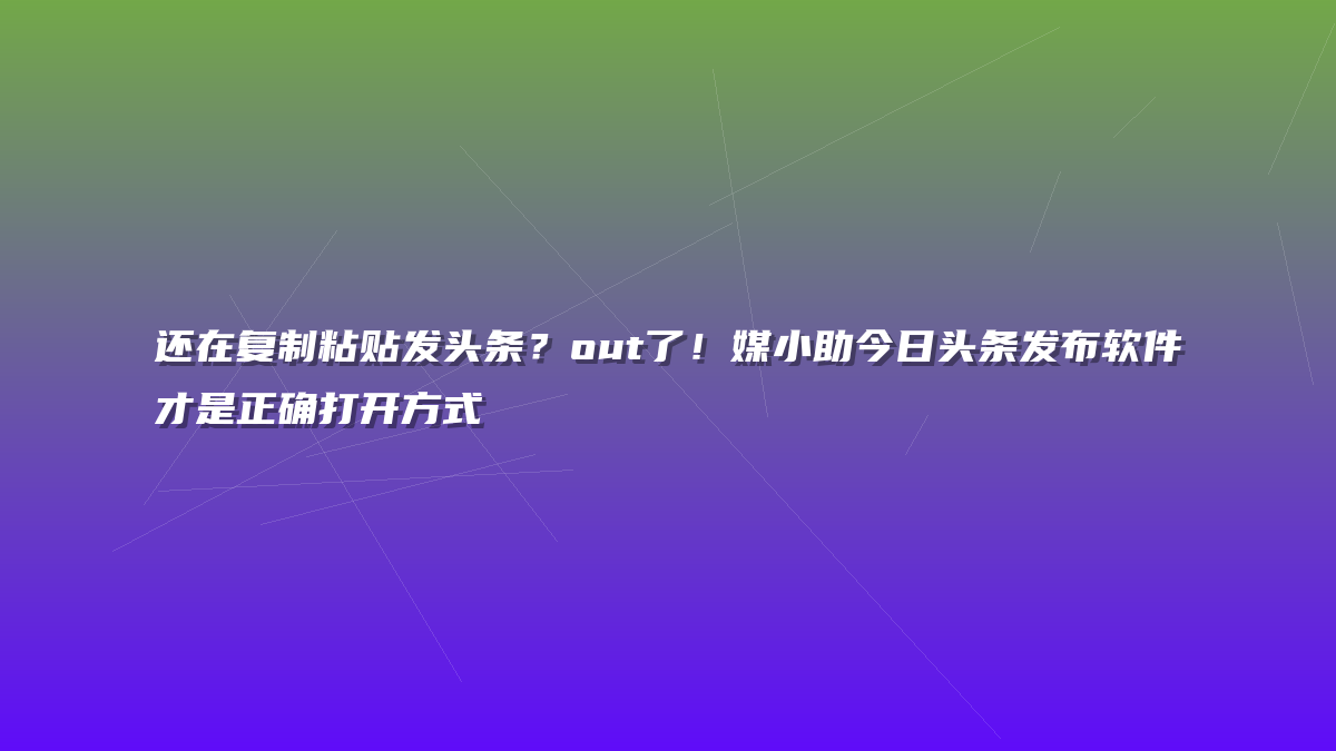 还在复制粘贴发头条？out了！媒小助今日头条发布软件才是正确打开方式