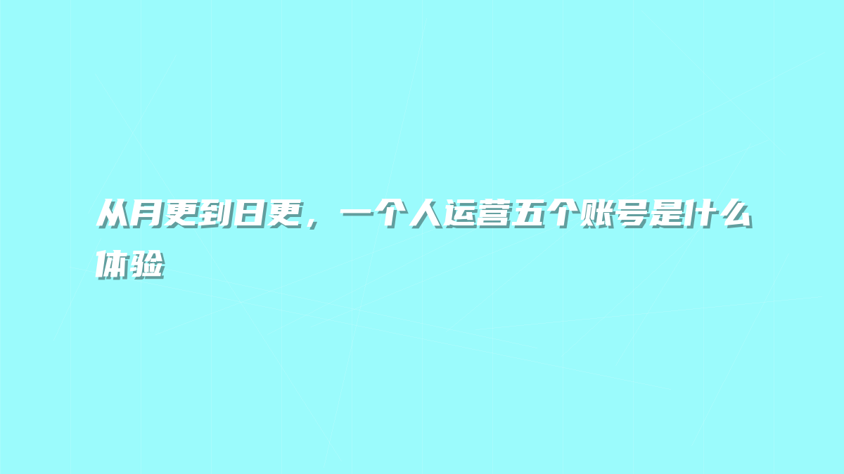 从月更到日更，一个人运营五个账号是什么体验
