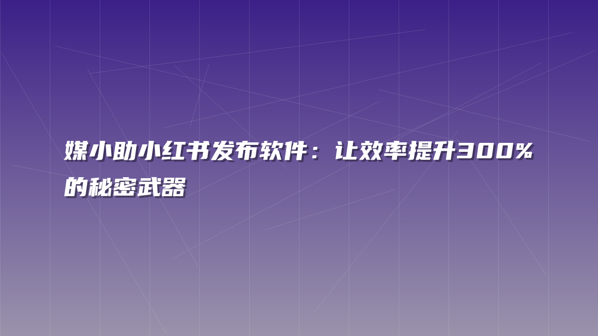 媒小助小红书发布软件：让效率提升300%的秘密武器