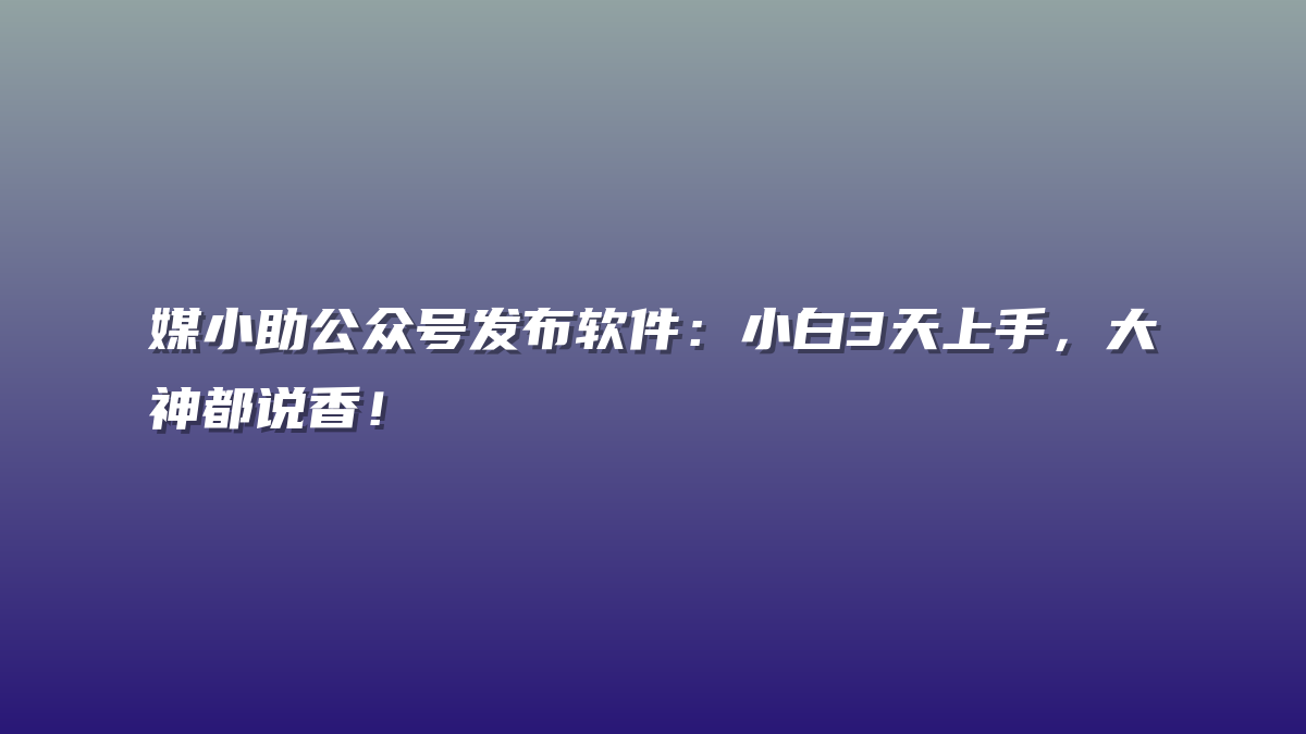 媒小助公众号发布软件：小白3天上手，大神都说香！