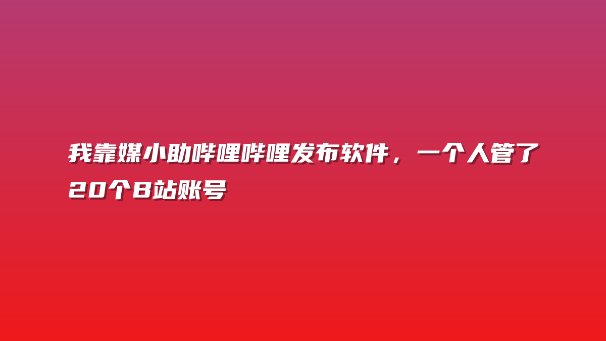 我靠媒小助哔哩哔哩发布软件，一个人管了20个B站账号