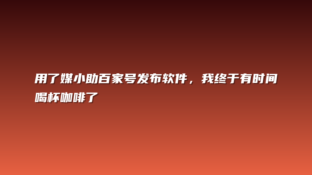 用了媒小助百家号发布软件，我终于有时间喝杯咖啡了