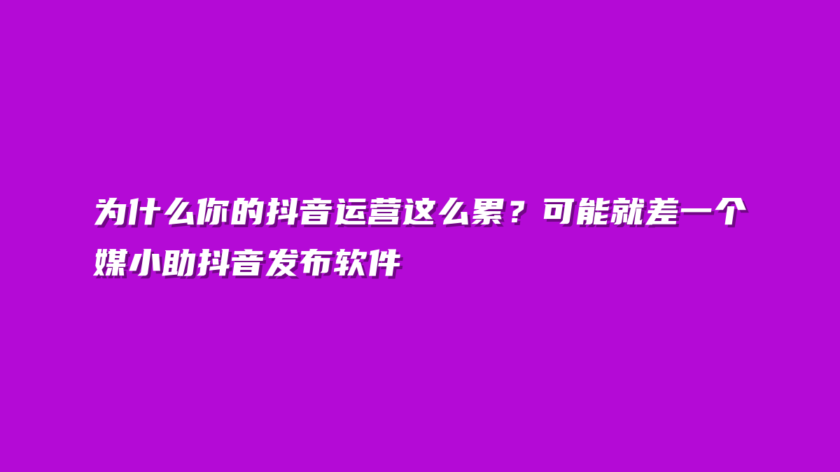 为什么你的抖音运营这么累？可能就差一个媒小助抖音发布软件