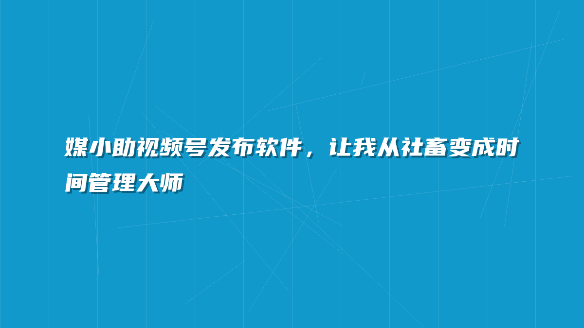 媒小助视频号发布软件，让我从社畜变成时间管理大师