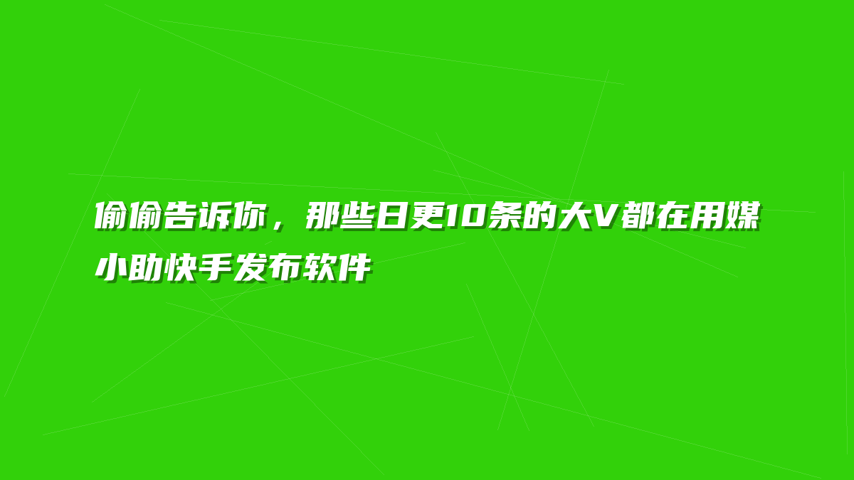 偷偷告诉你，那些日更10条的大V都在用媒小助快手发布软件
