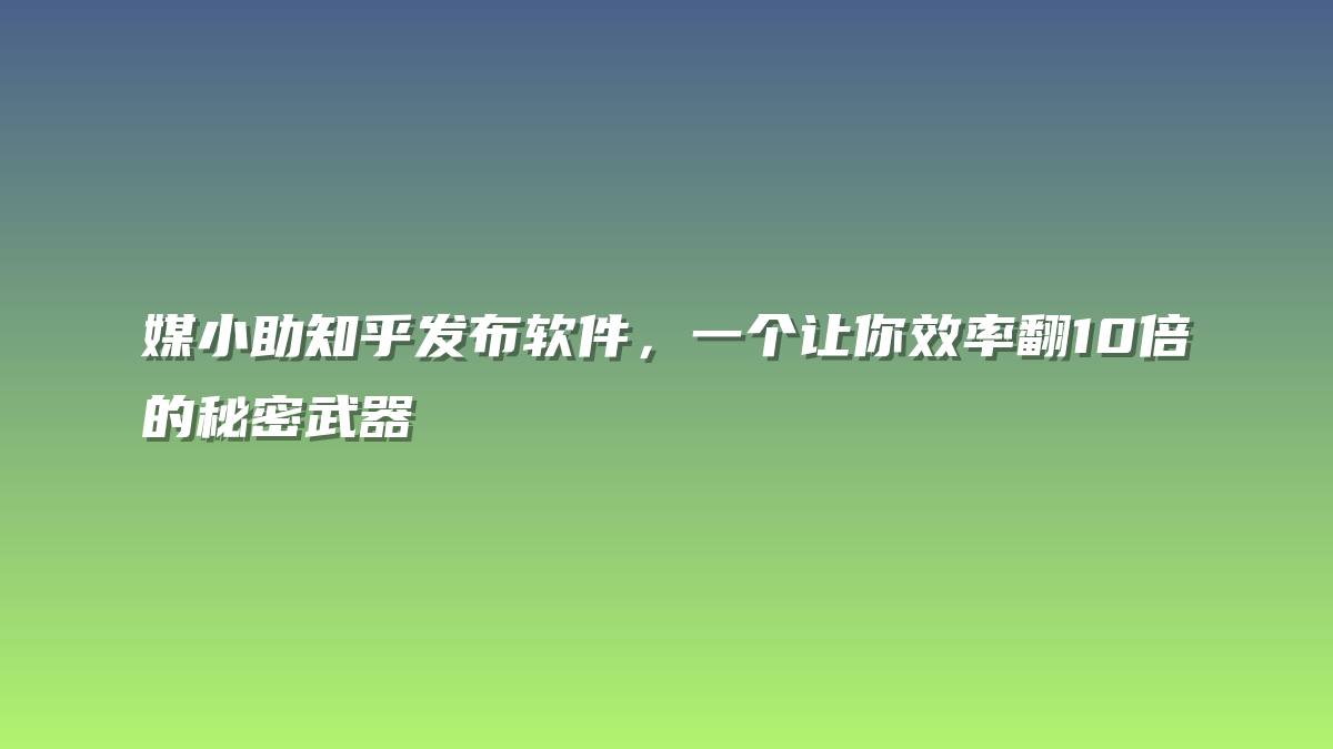 媒小助知乎发布软件，一个让你效率翻10倍的秘密武器