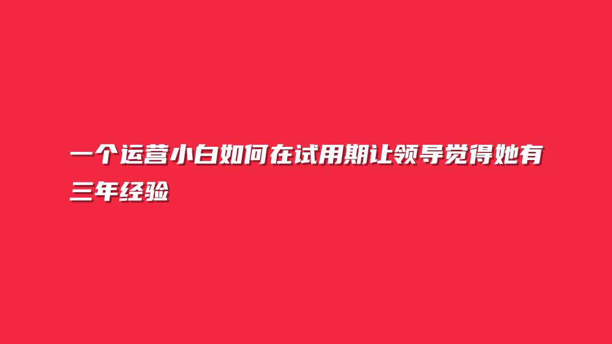 一个运营小白如何在试用期让领导觉得她有三年经验