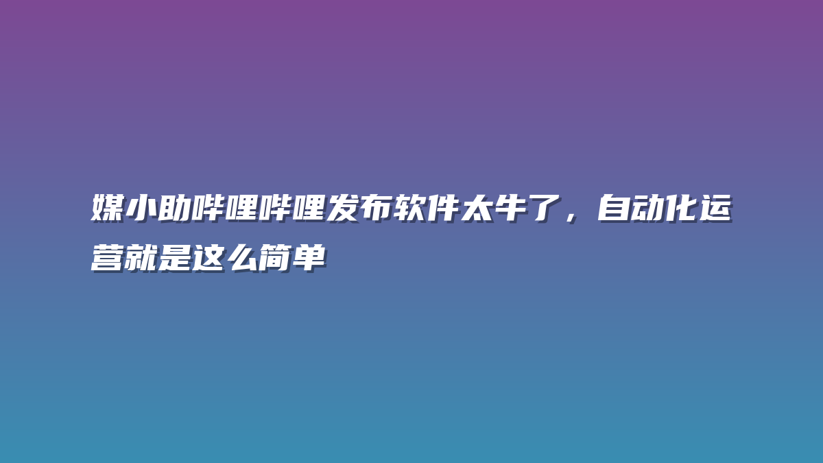 媒小助哔哩哔哩发布软件太牛了，自动化运营就是这么简单